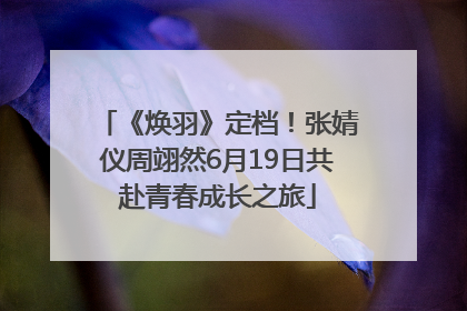 《焕羽》定档！张婧仪周翊然6月19日共赴青春成长之旅