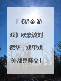 《猎金·游戏》欧豪谈刘德华：戏里戏外都是师父