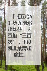 《五哈5》第九期邓超陈赫一天互掐“三百次”，王俊凯韭菜舞超魔性