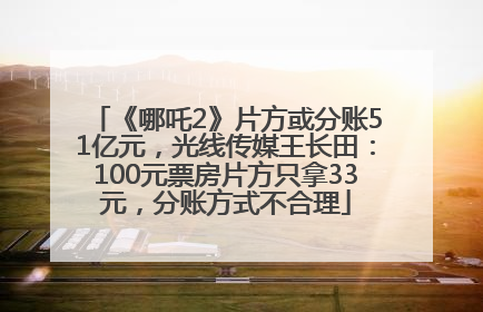《哪吒2》片方或分账51亿元，光线传媒王长田：100元票房片方只拿33元，分账方式不合理