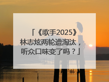 《歌手2025》林志炫两轮遭淘汰，听众口味变了吗？
