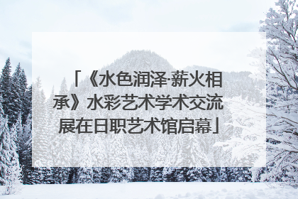 《水色润泽·薪火相承》水彩艺术学术交流展在日职艺术馆启幕