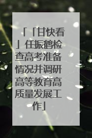 「甘快看」任振鹤检查高考准备情况并调研高等教育高质量发展工作
