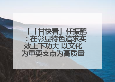 「甘快看」任振鹤：在彰显特色追求实效上下功夫 以文化为重要支点为高质量发展增添动能