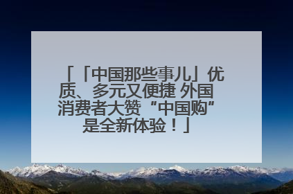 「中国那些事儿」优质、多元又便捷 外国消费者大赞“中国购”是全新体验！