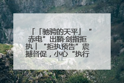 「驰骋的天平」“赤电”出鞘·剑指拒执︱“拒执预告”震撼督促，小心“执行”变“执刑”