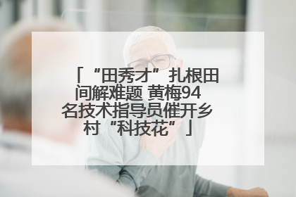 “田秀才”扎根田间解难题 黄梅94名技术指导员催开乡村“科技花”