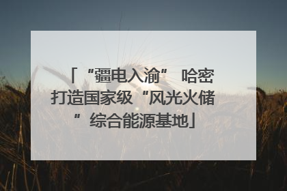 “疆电入渝” 哈密打造国家级“风光火储”综合能源基地