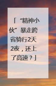 “精神小伙”暴走跨省骑行2天2夜，还上了高速？
