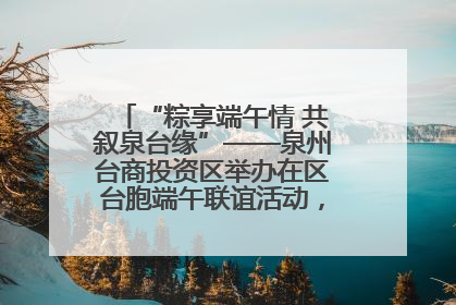 “粽享端午情 共叙泉台缘”——泉州台商投资区举办在区台胞端午联谊活动，共话同源深情