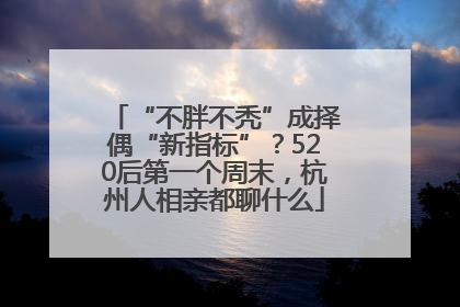 “不胖不秃”成择偶“新指标”？520后第一个周末，杭州人相亲都聊什么