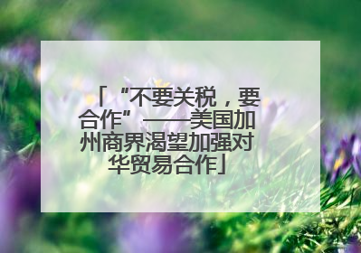 “不要关税，要合作”——美国加州商界渴望加强对华贸易合作