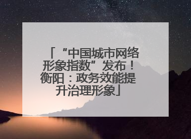 “中国城市网络形象指数”发布！衡阳：政务效能提升治理形象
