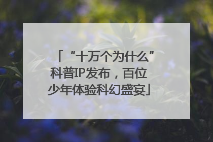 “十万个为什么”科普IP发布，百位少年体验科幻盛宴