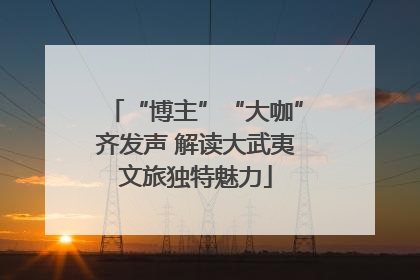 “博主”“大咖”齐发声 解读大武夷文旅独特魅力