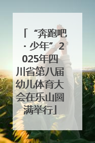 “奔跑吧・少年”2025年四川省第八届幼儿体育大会在乐山圆满举行