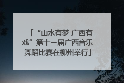 “山水有梦 广西有戏”第十三届广西音乐舞蹈比赛在柳州举行