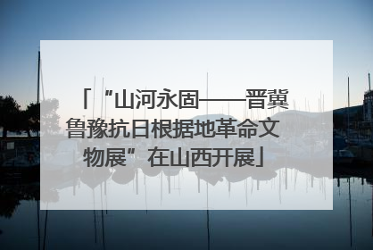 “山河永固——晋冀鲁豫抗日根据地革命文物展”在山西开展