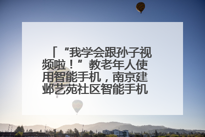 “我学会跟孙子视频啦！”教老年人使用智能手机，南京建邺艺苑社区智能手机课堂圆满落幕