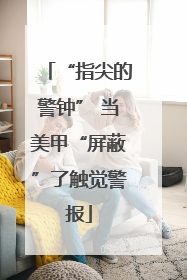 “指尖的警钟” 当美甲“屏蔽”了触觉警报