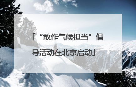 “敢作气候担当”倡导活动在北京启动