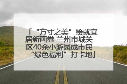 “方寸之美”绘就宜居新画卷 兰州市城关区40余小游园成市民“绿色福利”打卡地