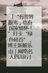 “有世界眼光，也有国家情怀！”打卡“绿色硅谷”，博主新解乐山｜网络名人四川行