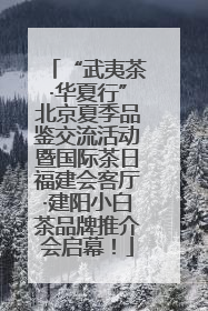 “武夷茶·华夏行”北京夏季品鉴交流活动暨国际茶日福建会客厅·建阳小白茶品牌推介会启幕！