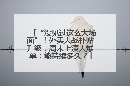 “没见过这么大场面”！外卖大战补贴升级，周末上演大爆单：能持续多久？