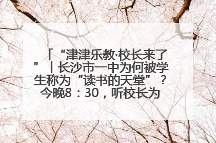 “津津乐教·校长来了”丨长沙市一中为何被学生称为“读书的天堂”？今晚8：30，听校长为你揭秘背后的秘密