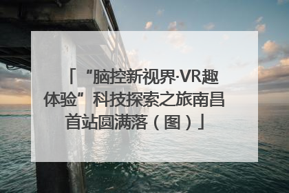 “脑控新视界·VR趣体验”科技探索之旅南昌首站圆满落（图）