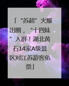 “苏超”火爆出圈，“十四妹”入群！湖北黄石14家A级景区对江苏游客免票