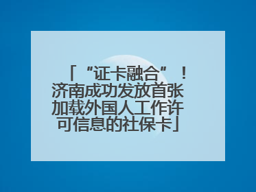 “证卡融合”！济南成功发放首张加载外国人工作许可信息的社保卡