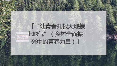 “让青春扎根大地接上地气”（乡村全面振兴中的青春力量）