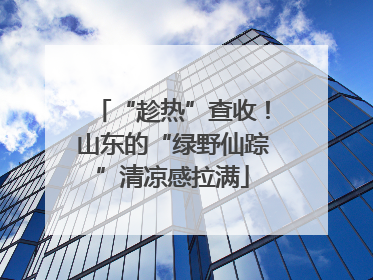 “趁热”查收！山东的“绿野仙踪”清凉感拉满