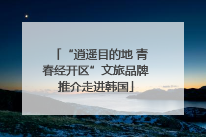 “逍遥目的地 青春经开区”文旅品牌推介走进韩国