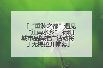 “重装之都”遇见“江南水乡” 德阳城市品牌推广活动将于无锡拉开帷幕