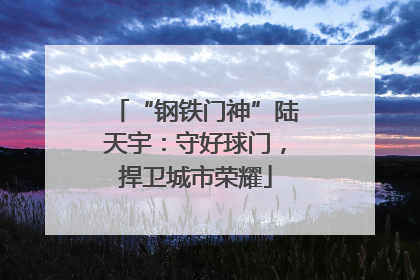 “钢铁门神”陆天宇：守好球门，捍卫城市荣耀