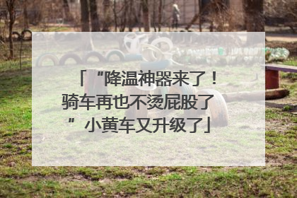 “降温神器来了！骑车再也不烫屁股了”小黄车又升级了