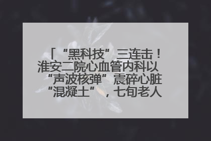 “黑科技”三连击！淮安二院心血管内科以“声波核弹”震碎心脏“混凝土”，七旬老人重获“心”生