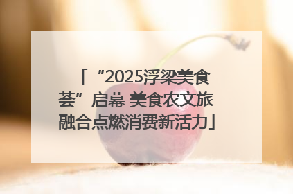 “2025浮梁美食荟”启幕 美食农文旅融合点燃消费新活力