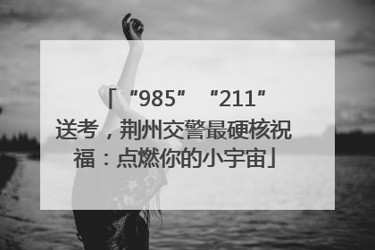 “985”“211”送考，荆州交警最硬核祝福：点燃你的小宇宙