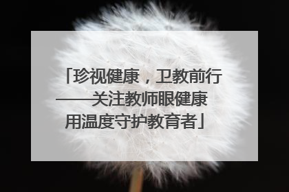 珍视健康，卫教前行——关注教师眼健康 用温度守护教育者