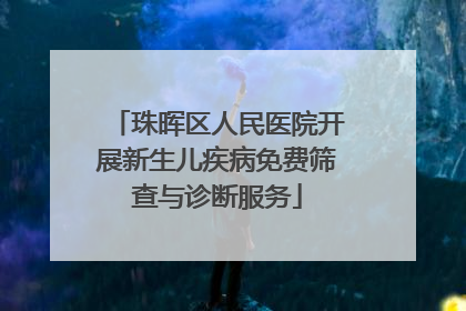 珠晖区人民医院开展新生儿疾病免费筛查与诊断服务