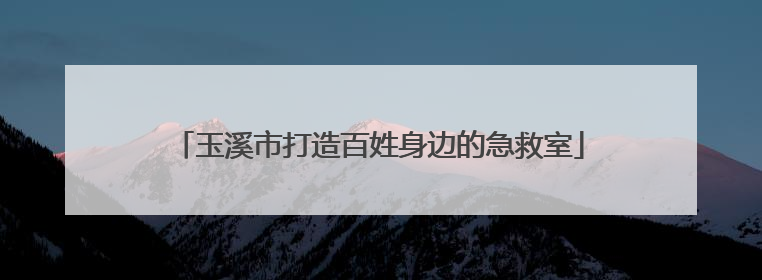 玉溪市打造百姓身边的急救室