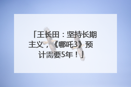 王长田：坚持长期主义，《哪吒3》预计需要5年！