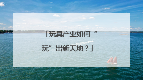 玩具产业如何“玩”出新天地？