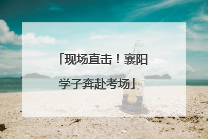 现场直击！襄阳学子奔赴考场