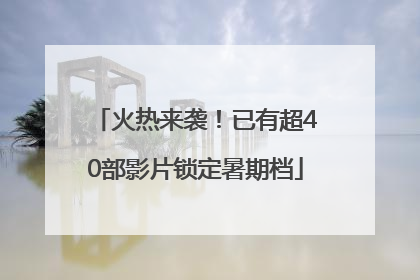 火热来袭！已有超40部影片锁定暑期档