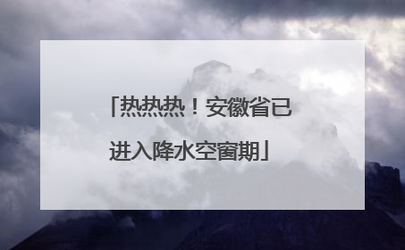 热热热！安徽省已进入降水空窗期